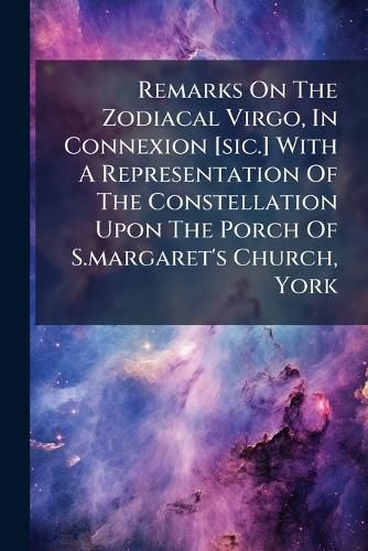 Cover image for Remarks On The Zodiacal Virgo, In Connexion [sic.] With A Representation Of The Constellation Upon The Porch Of S.margaret's Church, York