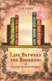 Cover image for Life Between the Bookends: Is the Lord's Passion Our Passion Too?