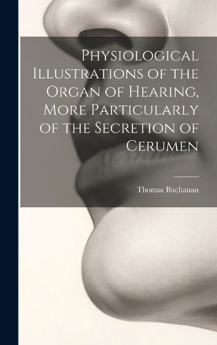 Cover image for Physiological Illustrations of the Organ of Hearing, More Particularly of the Secretion of Cerumen