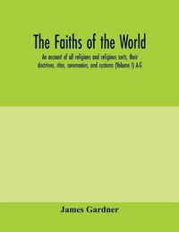 Cover image for The faiths of the world; an account of all religions and religious sects, their doctrines, rites, ceremonies, and customs (Volume I) A-G