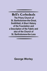 Cover image for Bell'S Cathedrals; The Priory Church Of St. Bartholomew-The-Great, Smithfield; A Short History Of The Foundation And A Description Of The Fabric And Also Of The Church Of St. Bartholomew-The-Less