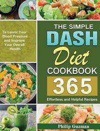 Cover image for The Simple Dash Diet Cookbook: 365 Effortless and Helpful Recipes to Lower Your Blood Pressure and Improve Your Overall Health