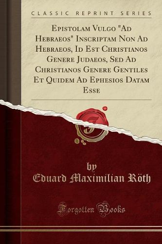 Cover image for Epistolam Vulgo  ad Hebraeos  Inscriptam Non Ad Hebraeos, Id Est Christianos Genere Judaeos, sed Ad Christianos Genere Gentiles Et Quidem Ad Ephesios Datam Esse (Classic Reprint)