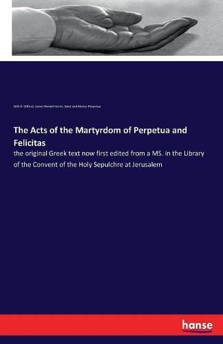 The Acts of the Martyrdom of Perpetua and Felicitas: the original Greek text now first edited from a MS. in the Library of the Convent of the Holy Sepulchre at Jerusalem