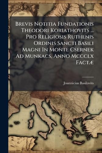 Cover image for Brevis Notitia Fundationis Theodori Koriathovits ... Pro Religiosis Ruthenis Ordinis Sancti Basili Magni in Monte Csernek Ad Munkacs, Anno MCCCLX Fact