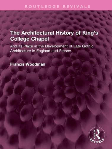 Cover image for The Architectural History of King's College Chapel: And its Place in the Development of Late Gothic Architecture in England and France