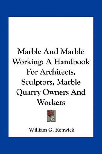 Marble and Marble Working: A Handbook for Architects, Sculptors, Marble Quarry Owners and Workers