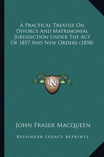 A Practical Treatise on Divorce and Matrimonial Jurisdiction Under the Act of 1857 and New Orders (1858)