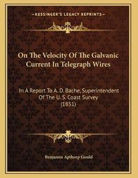 Cover image for On the Velocity of the Galvanic Current in Telegraph Wires: In a Report to A. D. Bache, Superintendent of the U. S. Coast Survey (1851)