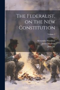 Cover image for The Federalist, on the new Constitution; Volume 2
