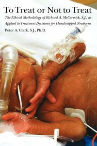 Cover image for To Treat or Not to Treat: The Ethical Methodology of Richard A. McCormick S.J., As Applied to Treatment Decisions for Handicapped Newborns