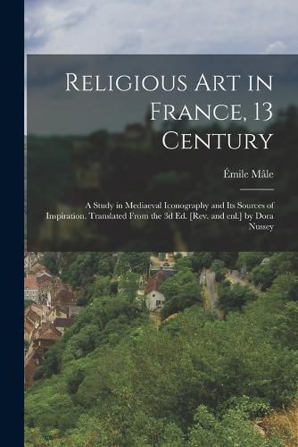 Cover image for Religious art in France, 13 Century; a Study in Mediaeval Iconography and its Sources of Inspiration. Translated From the 3d ed. [rev. and enl.] by Dora Nussey