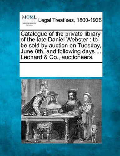 Cover image for Catalogue of the Private Library of the Late Daniel Webster: To Be Sold by Auction on Tuesday, June 8th, and Following Days ... Leonard & Co., Auctioneers.