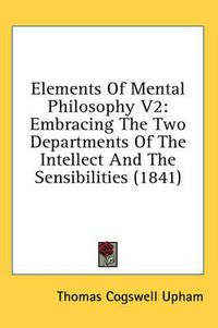 Cover image for Elements of Mental Philosophy V2: Embracing the Two Departments of the Intellect and the Sensibilities (1841)