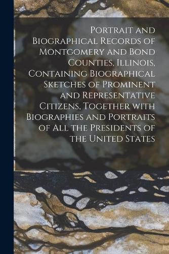 Cover image for Portrait and Biographical Records of Montgomery and Bond Counties, Illinois, Containing Biographical Sketches of Prominent and Representative Citizens, Together With Biographies and Portraits of All the Presidents of the United States