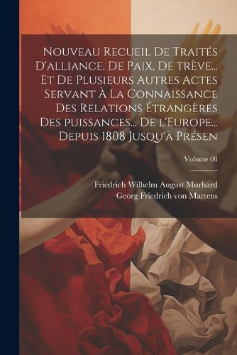 Cover image for Nouveau recueil de traites d'alliance, de paix, de treve... et de plusieurs autres actes servant a la connaissance des relations etrangeres des puissances... de l'Europe... depuis 1808 jusqu'a presen; Volume 08