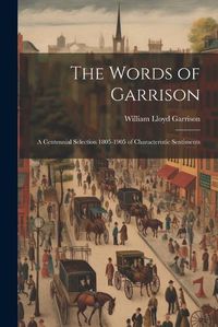 Cover image for The Words of Garrison; a Centennial Selection 1805-1905 of Characteristic Sentiments