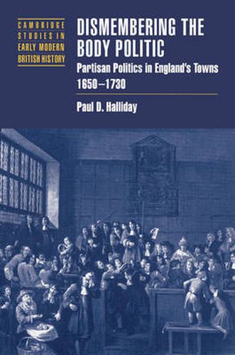 Dismembering the Body Politic: Partisan Politics in England's Towns, 1650-1730