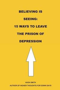 Cover image for Believing is Seeing: 15 Ways to Leave The Prison of Depression