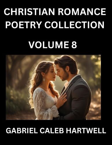 Cover image for Christian Romance Poetry Collection (Part 8)- Love's Divine Hymn, the Beloved's Song, Verses of Faith and Passion, Anthology of Eternal Embrace and Sacred Whispers, Poems of Love and Devotion