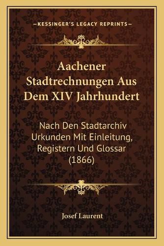 Aachener Stadtrechnungen Aus Dem XIV Jahrhundert: Nach Den Stadtarchiv Urkunden Mit Einleitung, Registern Und Glossar (1866)