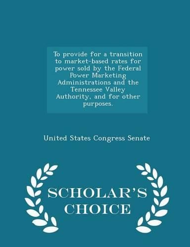 To Provide for a Transition to Market-Based Rates for Power Sold by the Federal Power Marketing Administrations and the Tennessee Valley Authority, and for Other Purposes. - Scholar's Choice Edition