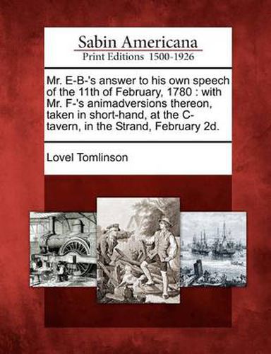 Cover image for Mr. E-B-'s Answer to His Own Speech of the 11th of February, 1780: With Mr. F-'s Animadversions Thereon, Taken in Short-Hand, at the C- Tavern, in the Strand, February 2d.