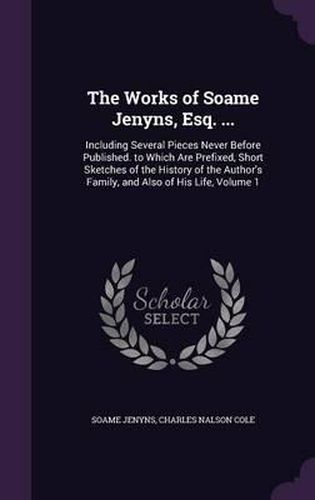 Cover image for The Works of Soame Jenyns, Esq. ...: Including Several Pieces Never Before Published. to Which Are Prefixed, Short Sketches of the History of the Author's Family, and Also of His Life, Volume 1