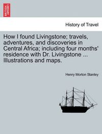 Cover image for How I found Livingstone. Travels, adventures, and discoveries in Central Africa; including four months' residence with Dr. Livingstone. Second Edition