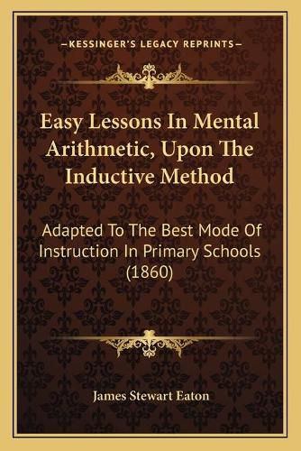 Cover image for Easy Lessons in Mental Arithmetic, Upon the Inductive Method: Adapted to the Best Mode of Instruction in Primary Schools (1860)