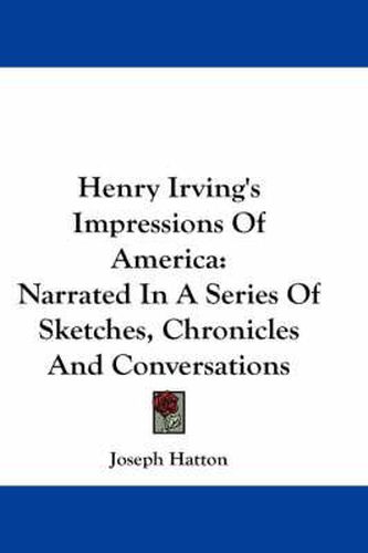 Cover image for Henry Irving's Impressions Of America: Narrated In A Series Of Sketches, Chronicles And Conversations