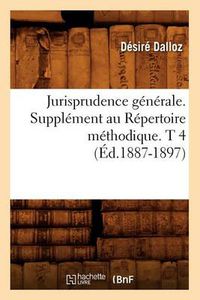 Cover image for Jurisprudence Generale. Supplement Au Repertoire Methodique. T 4 (Ed.1887-1897)