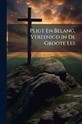 Cover image for Pligt En Belang, Vereenigd in de Groote Les: Wat Gij Wilt DAT U de Menschen Zullen Doen, Doe Hen Ook Alzoo
