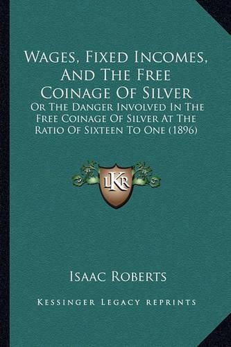 Cover image for Wages, Fixed Incomes, and the Free Coinage of Silver: Or the Danger Involved in the Free Coinage of Silver at the Ratio of Sixteen to One (1896)