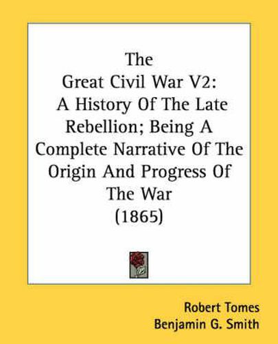 Cover image for The Great Civil War V2: A History of the Late Rebellion; Being a Complete Narrative of the Origin and Progress of the War (1865)