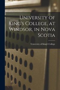 Cover image for University of King's College, at Windsor, in Nova Scotia [microform]