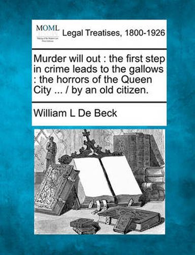 Cover image for Murder Will Out: The First Step in Crime Leads to the Gallows: The Horrors of the Queen City ... / By an Old Citizen.