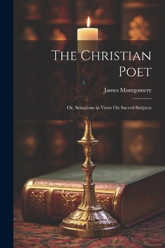 The Christian Poet; Or, Selections in Verse On Sacred Subjects