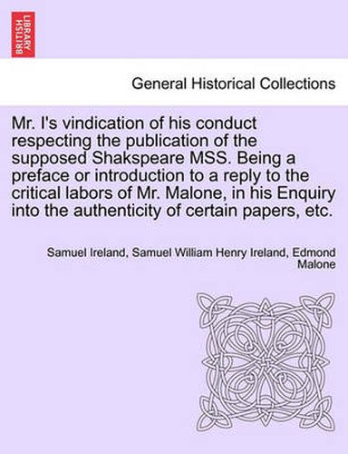 Cover image for Mr. I's Vindication of His Conduct Respecting the Publication of the Supposed Shakspeare Mss. Being a Preface or Introduction to a Reply to the Critical Labors of Mr. Malone, in His Enquiry Into the Authenticity of Certain Papers, Etc.