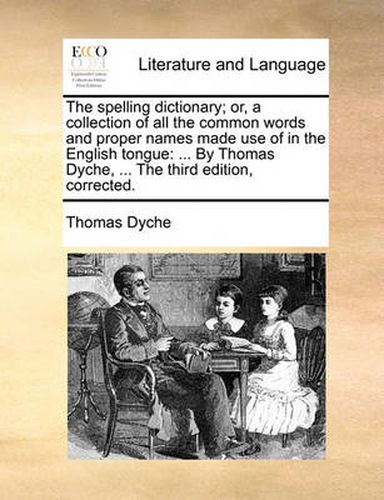 Cover image for The Spelling Dictionary; Or, a Collection of All the Common Words and Proper Names Made Use of in the English Tongue: By Thomas Dyche, ... the Third Edition, Corrected.