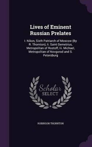 Lives of Eminent Russian Prelates: I. Nikon, Sixth Patriarch of Moscow (by R. Thornton), II. Saint Demetrius, Metropolitan of Rostoff, III. Michael, Metropolitan of Novgorod and S. Petersburg