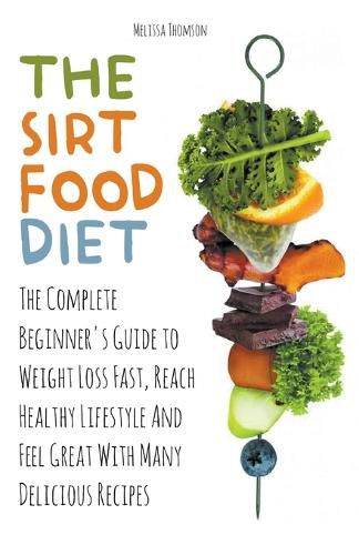 The Sirtfood Diet The Complete Beginner's Guide to Weight Loss Fast, Reach Healthy Lifestyle And Feel Great With Many Delicious Recipes