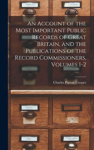 An Account of the Most Important Public Records of Great Britain, and the Publications of the Record Commissioners, Volumes 1-2