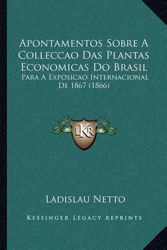 Cover image for Apontamentos Sobre a Colleccao Das Plantas Economicas Do Brasil: Para a Exposicao Internacional de 1867 (1866)