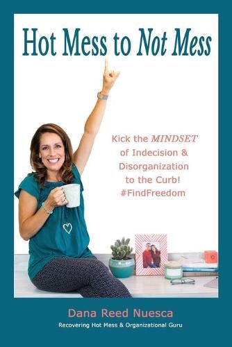 Cover image for Hot Mess to Not Mess: Kick the MINDSET of Indecision & Disorganization to the Curb #FindFreedom