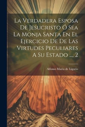 Cover image for La Verdadera Esposa De Jesucristo O Sea La Monja Santa En El Ejercicio De De Las Virtudes Peculiares A Su Estado ..., 2