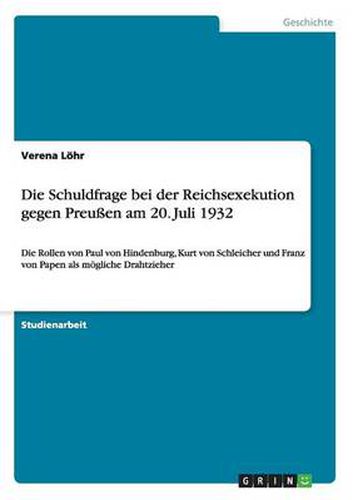 Cover image for Die Schuldfrage bei der Reichsexekution gegen Preussen am 20. Juli 1932: Die Rollen von Paul von Hindenburg, Kurt von Schleicher und Franz von Papen als moegliche Drahtzieher