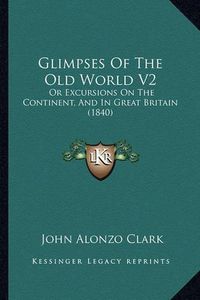 Cover image for Glimpses of the Old World V2: Or Excursions on the Continent, and in Great Britain (1840)