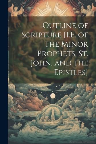 Cover image for Outline of Scripture [I.E. of the Minor Prophets, St. John, and the Epistles]