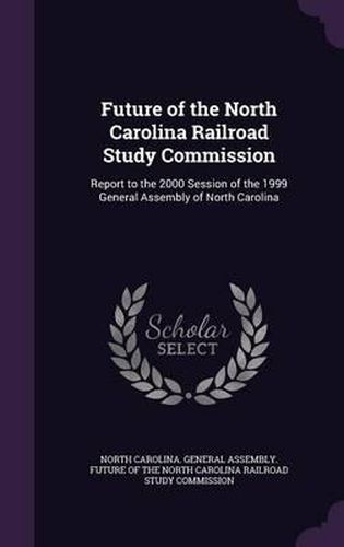Cover image for Future of the North Carolina Railroad Study Commission: Report to the 2000 Session of the 1999 General Assembly of North Carolina